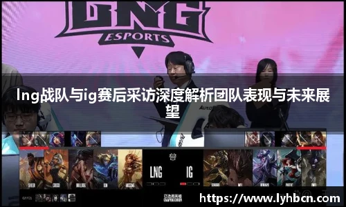 lng战队与ig赛后采访深度解析团队表现与未来展望