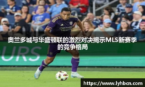 奥兰多城与华盛顿联的激烈对决揭示MLS新赛季的竞争格局