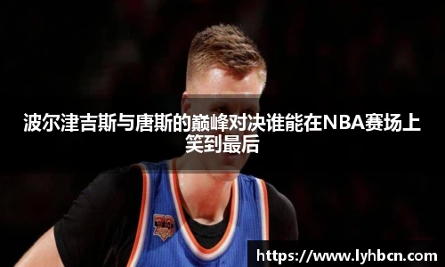 波尔津吉斯与唐斯的巅峰对决谁能在NBA赛场上笑到最后